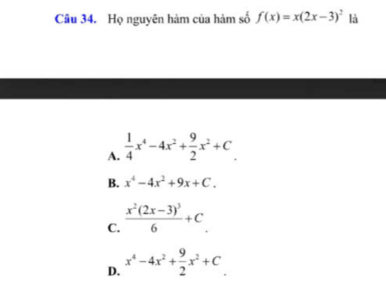 Họ nguyên hàm của hàm số f(x)=x(2x-3)^2 là
A.  1/4 x^4-4x^2+ 9/2 x^2+C
B. x^4-4x^2+9x+C.
C. frac x^2(2x-3)^36+C
D. x^4-4x^2+ 9/2 x^2+C