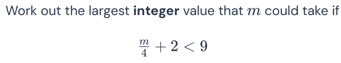 Work out the largest integer value that m could take if
 m/4 +2<9</tex>