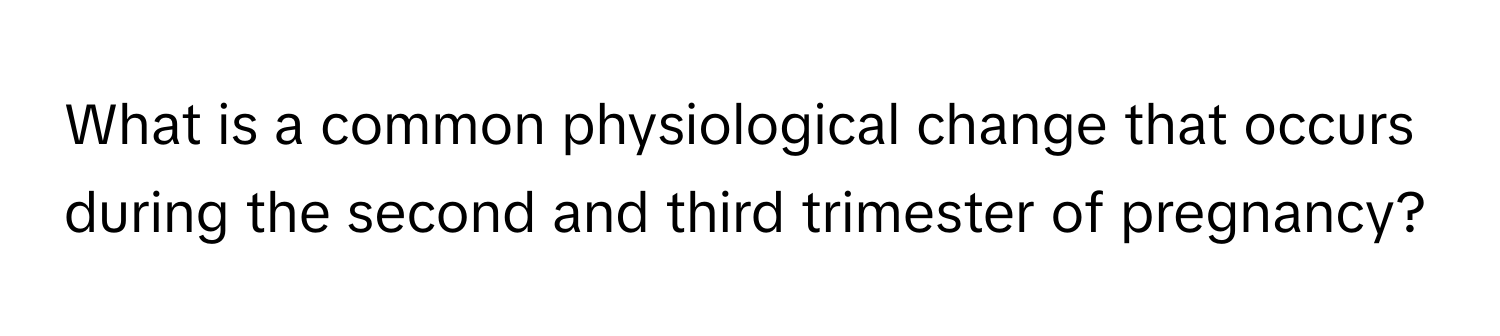 What is a common physiological change that occurs during the second and third trimester of pregnancy?