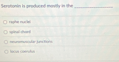 Serotonin is produced mostly in the_
raphe nuclei
spinal chord
neuromuscular junctions
locus coerulus