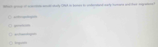 Which group of scientists would study DNA in bones to understand early humans and their migrations?
amhropologists
geneficists
archaeologists
linguists