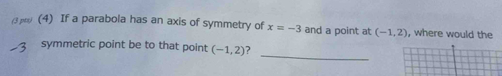 (3 p (4) If a parabola has an axis of symmetry of x=-3 and a point at (-1,2) , where would the 
_ 
symmetric point be to that point (-1,2) ?