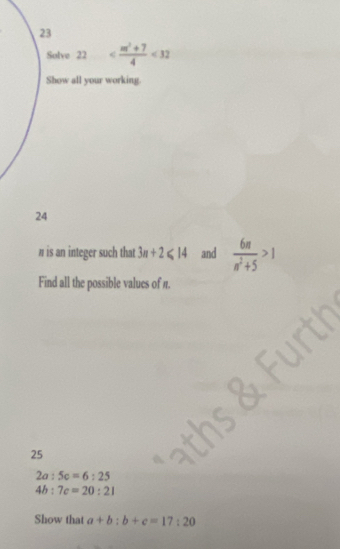 Sulve 22 <32</tex> 
Show all your working. 
24
n is an integer such that 3n+2≤slant 14 and  6n/n^2+5 >1
Find all the possible values of π. 
25
2a:5c=6:25
4b:7c=20:21
Show that a+b:b+c=17:20