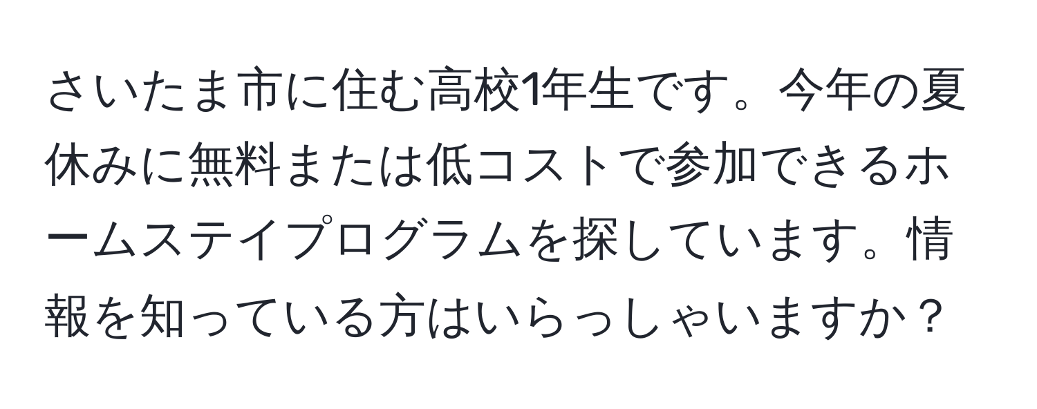 さいたま市に住む高校1年生です。今年の夏休みに無料または低コストで参加できるホームステイプログラムを探しています。情報を知っている方はいらっしゃいますか？