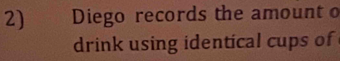 Diego records the amount o 
drink using identical cups of