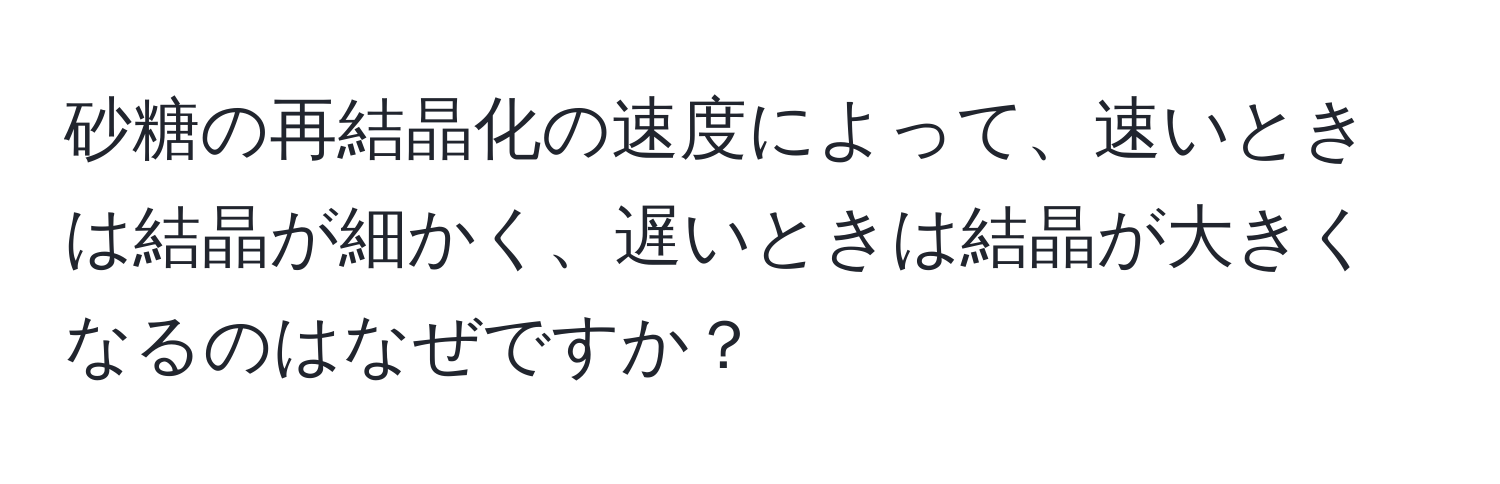 砂糖の再結晶化の速度によって、速いときは結晶が細かく、遅いときは結晶が大きくなるのはなぜですか？