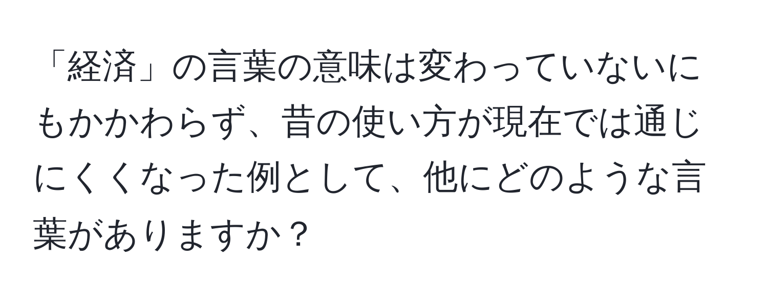 「経済」の言葉の意味は変わっていないにもかかわらず、昔の使い方が現在では通じにくくなった例として、他にどのような言葉がありますか？