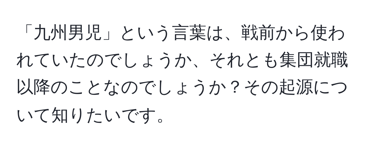 「九州男児」という言葉は、戦前から使われていたのでしょうか、それとも集団就職以降のことなのでしょうか？その起源について知りたいです。