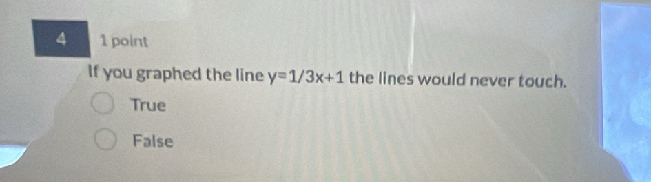 4 1 point
If you graphed the line y=1/3x+1 the lines would never touch.
True
False