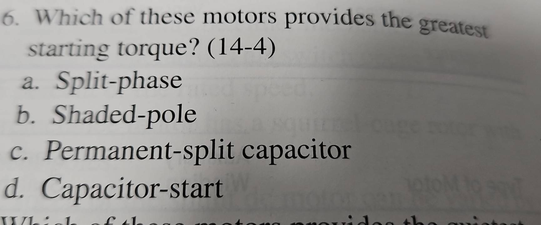 Which of these motors provides the greatest
starting torque? (14-4)
a. Split-phase
b. Shaded-pole
c. Permanent-split capacitor
d. Capacitor-start