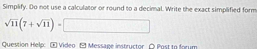 Simplify. Do not use a calculator or round to a decimal. Write the exact simplified form
sqrt(11)(7+sqrt(11))=□
Question Help: Video Message instructor 〇 Post to forum