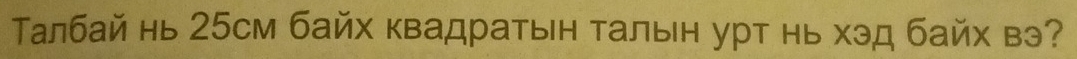 Талбай нь 25см байх квадратын талын урт нь хэд байх вэ?