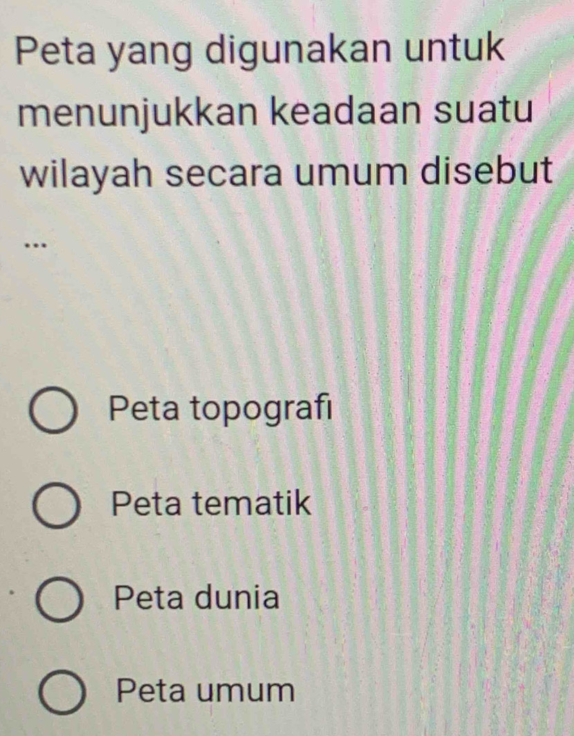 Peta yang digunakan untuk
menunjukkan keadaan suatu
wilayah secara umum disebut
…
Peta topografı
Peta tematik
Peta dunia
Peta umum