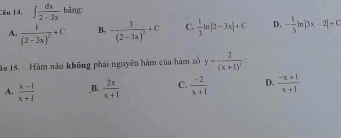 ∈t  dx/2-3x  bằng:
A. frac 1(2-3x)^2+C -frac 3(2-3x)^2+C C.  1/3 ln |2-3x|+C D. - 1/3 ln |3x-2|+C
B.
ầu 15. Hàm nào không phải nguyên hàm của hàm số y=frac 2(x+1)^2 :
_B. C.  (-2)/x+1  D.  (-x+1)/x+1 
A.  (x-1)/x+1   2x/x+1 