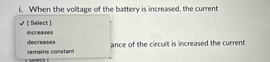 When the voltage of the battery is increased, the current
[ Select ]
increases
decreases ance of the circuit is increased the current
remains constant