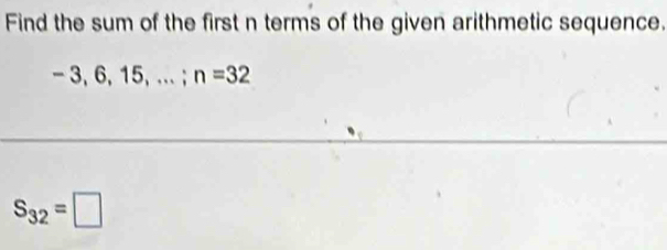 Find the sum of the first n terms of the given arithmetic sequence.
- 3, 6, 15, ... ; n=32
S_32=□