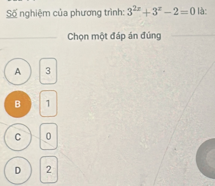 Số nghiệm của phương trình: 3^(2x)+3^x-2=0 là:
Chọn một đáp án đúng
A 3
B 1
C 0
D 2