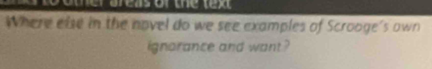 a Lo oter areas or the tex 
Where else in the novel do we see examples of Scrooge's own 
ignorance and want ?