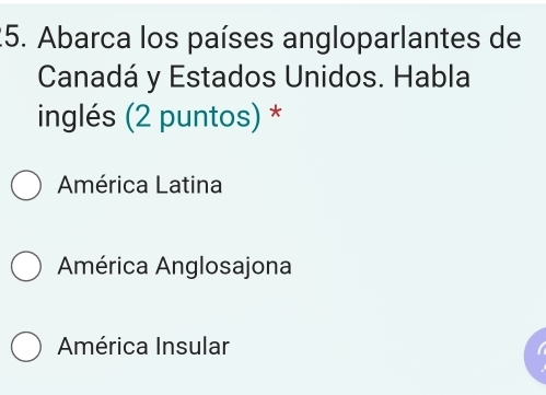 Abarca los países angloparlantes de
Canadá y Estados Unidos. Habla
inglés (2 puntos) *
América Latina
América Anglosajona
América Insular