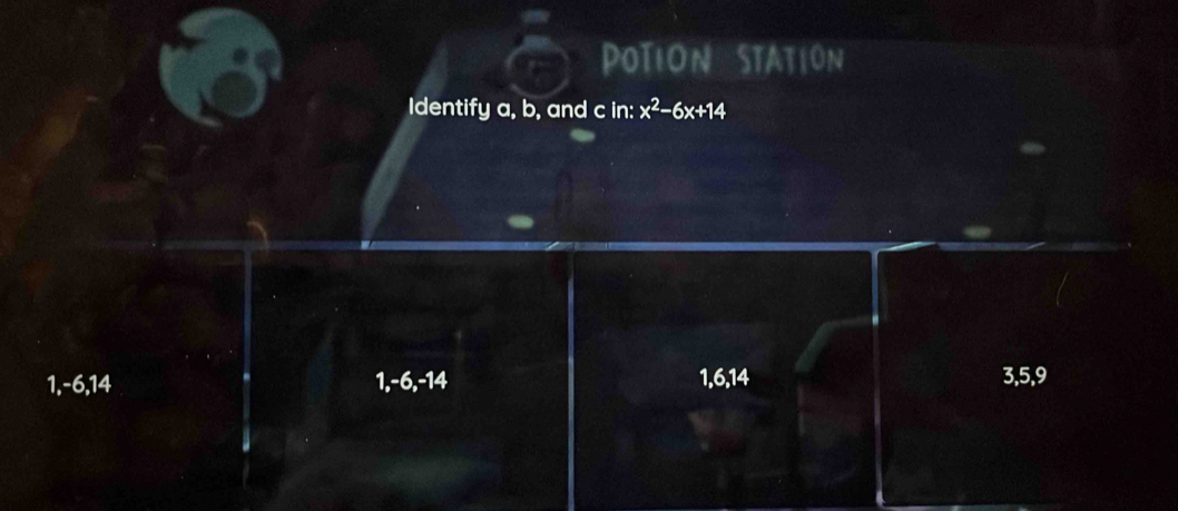 POTiON STATiOn
Identify a, b, and c in: x^2-6x+14
1, -6, 14 1, -6, -14 1, 6, 14 3, 5, 9