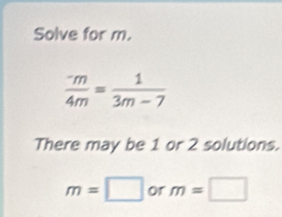 Solve for m.
 (^-m)/4m = 1/3m-7 
There may be 1 or 2 solutions.
m=□ or m=□