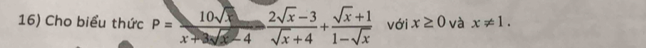 Cho biểu thức P= 10sqrt(x)/x+3sqrt(x)-4  (2sqrt(x)-3)/sqrt(x)+4 + (sqrt(x)+1)/1-sqrt(x)  với x≥ 0 và x!= 1.