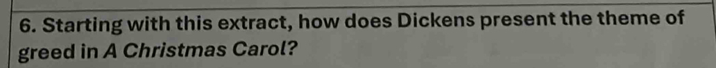 Starting with this extract, how does Dickens present the theme of 
greed in A Christmas Carol?