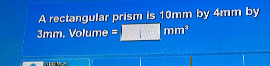 A rectangular prism is 10mm by 4mm by
3mm. Volume =□ mm^3
REGINAA