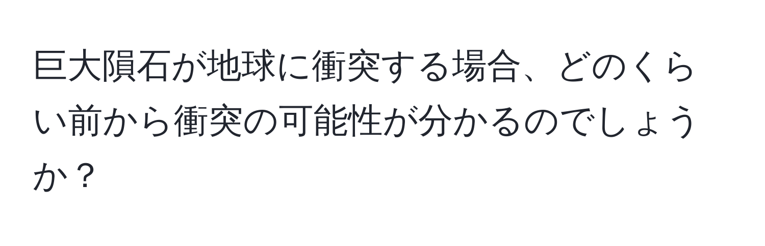 巨大隕石が地球に衝突する場合、どのくらい前から衝突の可能性が分かるのでしょうか？