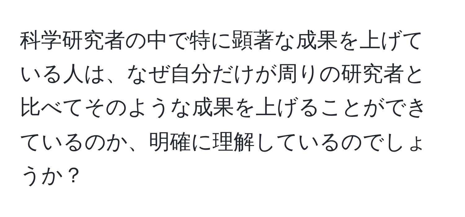 科学研究者の中で特に顕著な成果を上げている人は、なぜ自分だけが周りの研究者と比べてそのような成果を上げることができているのか、明確に理解しているのでしょうか？