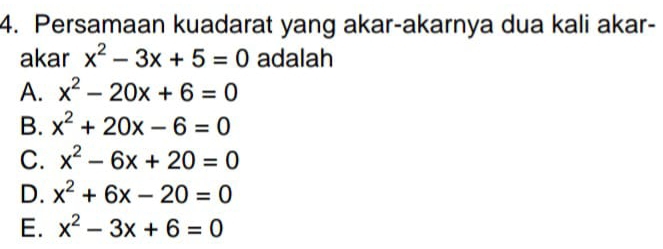 Persamaan kuadarat yang akar-akarnya dua kali akar-
akar x^2-3x+5=0 adalah
A. x^2-20x+6=0
B. x^2+20x-6=0
C. x^2-6x+20=0
D. x^2+6x-20=0
E. x^2-3x+6=0