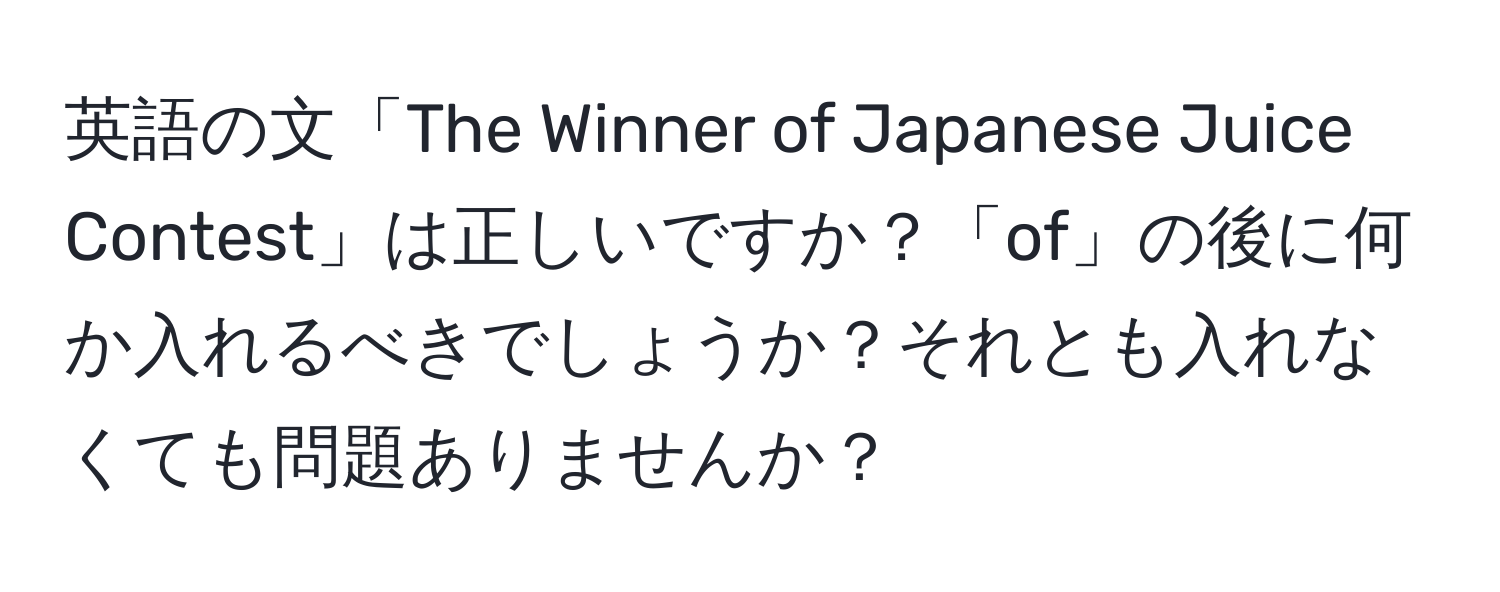 英語の文「The Winner of Japanese Juice Contest」は正しいですか？「of」の後に何か入れるべきでしょうか？それとも入れなくても問題ありませんか？