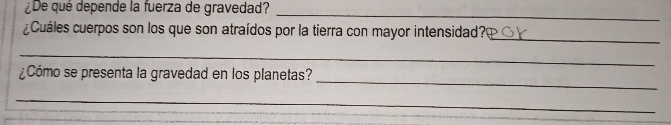 ¿De qué depende la fuerza de gravedad?_ 
¿Cuáles cuerpos son los que son atraídos por la tierra con mayor intensidad?_ 
_ 
_ 
¿Cómo se presenta la gravedad en los planetas? 
_