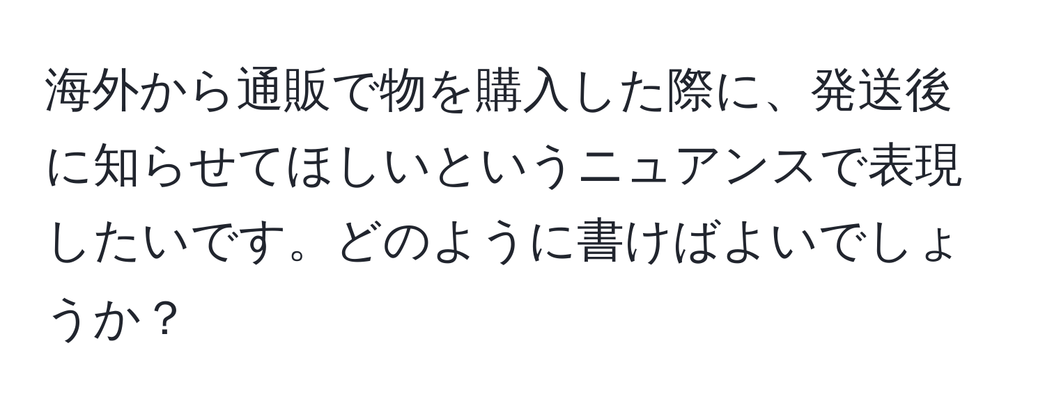 海外から通販で物を購入した際に、発送後に知らせてほしいというニュアンスで表現したいです。どのように書けばよいでしょうか？