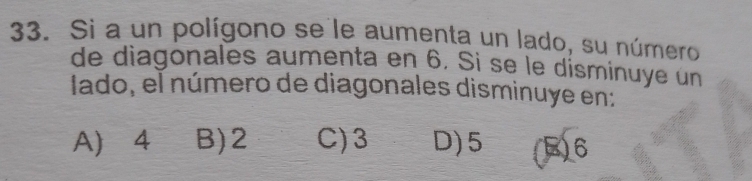 Si a un polígono se le aumenta un lado, su número
de diagonales aumenta en 6. Si se le disminuye un
lado, el número de diagonales disminuye en:
A 4 B) 2 C) 3 D) 5 (E) 6