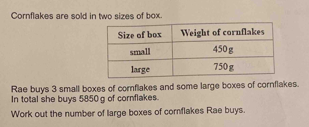 Cornflakes are sold in two sizes of box. 
Rae buys 3 small boxes of cornflakes and some large boxes of cornflakes. 
In total she buys 5850g of cornflakes. 
Work out the number of large boxes of cornflakes Rae buys.