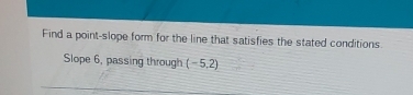 Find a point-slope form for the line that satisfies the stated conditions 
Slope 6, passing through (-5.2)