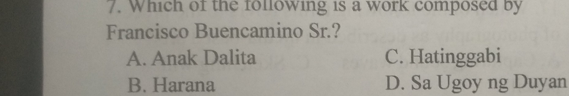 Which of the following is a work composed by
Francisco Buencamino Sr.?
A. Anak Dalita C. Hatinggabi
B. Harana D. Sa Ugoy ng Duyan