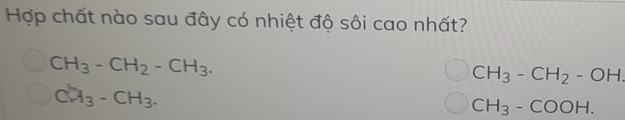 Hợp chất nào sau đây có nhiệt độ sôi cao nhất?
CH_3-CH_2-CH_3.
CH_3-CH_2-OH.
CH_3-CH_3.
CH_3-COOH.