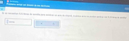 Problema verbal con divnión de das decinales 
V 
Si se nocesitan 6.6 libras de semilla para sembrar un acro de cósped, zcuántos acres se ponden sembrar con 9.24 tbras da samiiad 
scres × 5