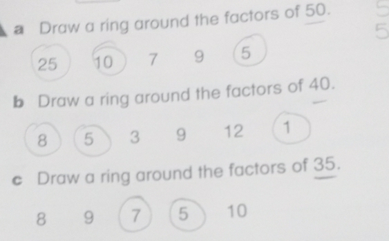 a Draw a ring around the factors of 50.
25 10 7 9 5
b Draw a ring around the factors of 40.
8 5 3 9 12 1
€ Draw a ring around the factors of 35.
8 9 7 5 10