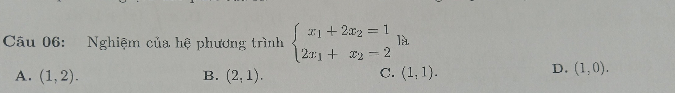 là
Câu 06: Nghiệm của hệ phương trình beginarrayl x_1+2x_2=1 2x_1+x_2=2endarray. ^
A. (1,2). B. (2,1). C. (1,1).
D. (1,0).