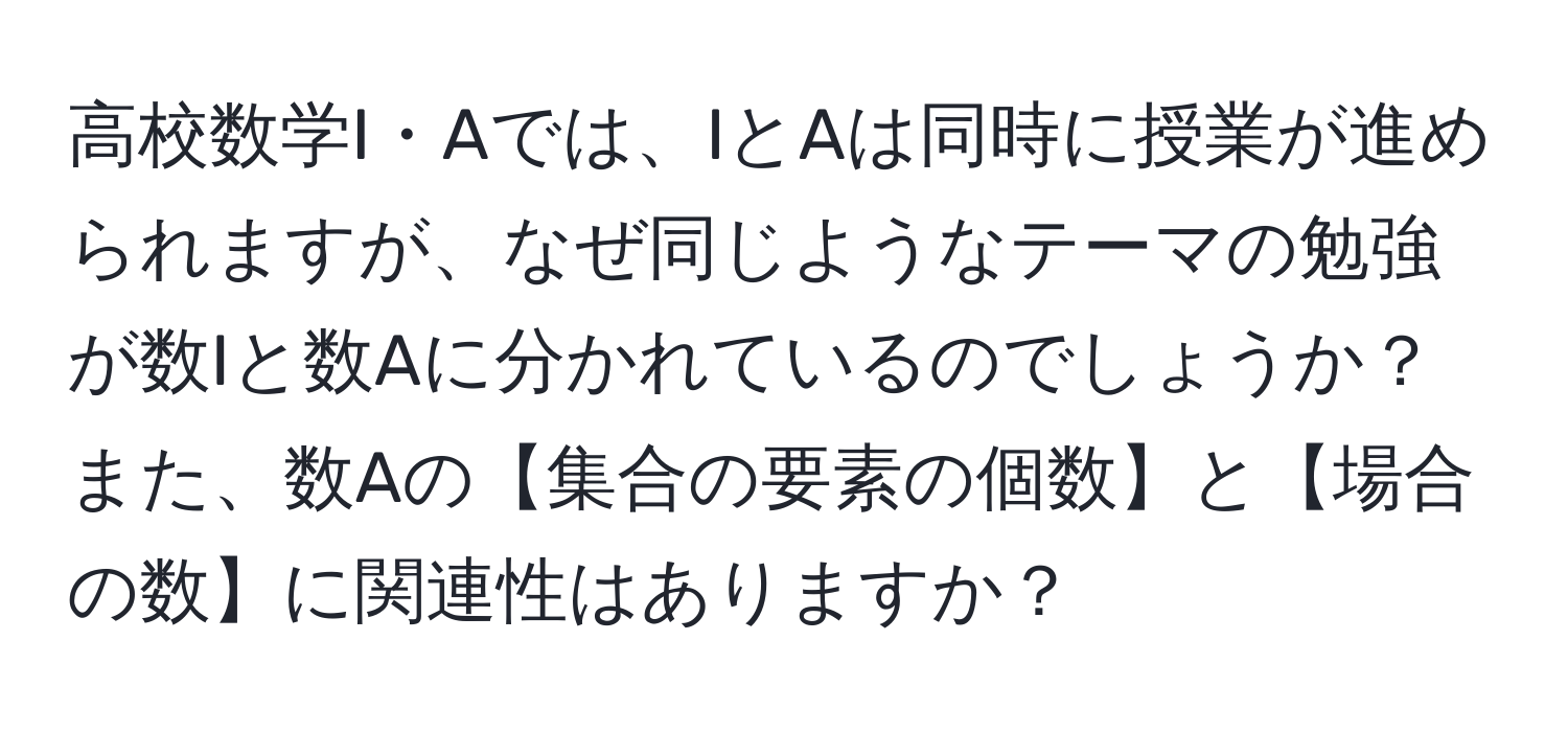 高校数学I・Aでは、IとAは同時に授業が進められますが、なぜ同じようなテーマの勉強が数Iと数Aに分かれているのでしょうか？また、数Aの【集合の要素の個数】と【場合の数】に関連性はありますか？