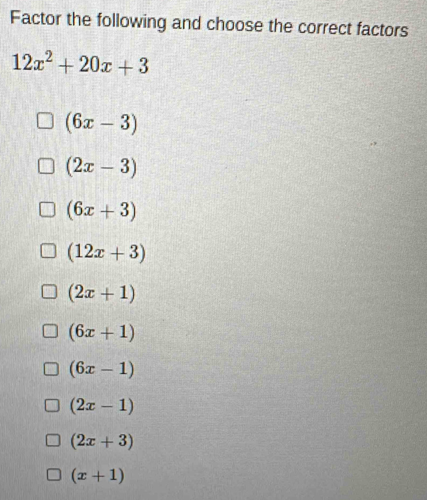 Factor the following and choose the correct factors
12x^2+20x+3
(6x-3)
(2x-3)
(6x+3)
(12x+3)
(2x+1)
(6x+1)
(6x-1)
(2x-1)
(2x+3)
(x+1)