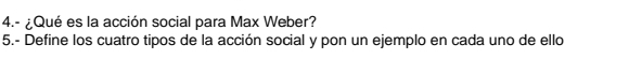 4.- ¿Qué es la acción social para Max Weber? 
5.- Define los cuatro tipos de la acción social y pon un ejemplo en cada uno de ello