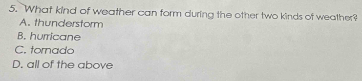 What kind of weather can form during the other two kinds of weather?
A. thunderstorm
B. hurricane
C. tornado
D. all of the above