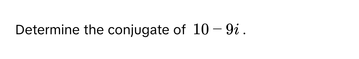 Determine the conjugate of (10 - 9i).