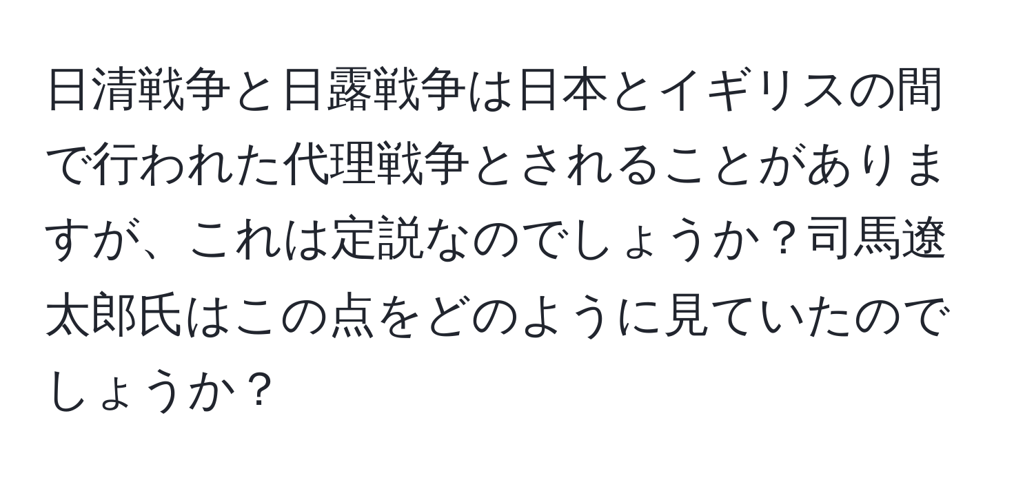 日清戦争と日露戦争は日本とイギリスの間で行われた代理戦争とされることがありますが、これは定説なのでしょうか？司馬遼太郎氏はこの点をどのように見ていたのでしょうか？