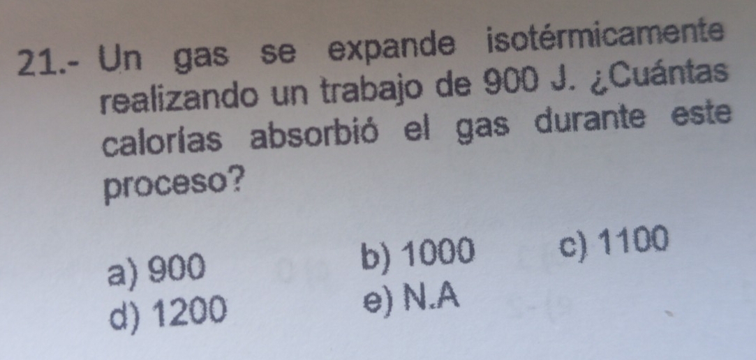 21.- Un gas se expande isotérmicamente
realizando un trabajo de 900 J. ¿Cuántas
calorías absorbió el gas durante este
proceso?
a) 900 b) 1000 c) 1100
d) 1200 e) N.A