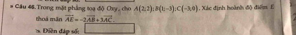 # Câu 46. Trong mặt phẳng toạ độ Oxy , cho A(2;2); B(1;-3); C(-3;0). Xác định hoành độ điểm E 
thoả mãn vector AE=-2vector AB+3vector AC. 
* Điền đáp số: □